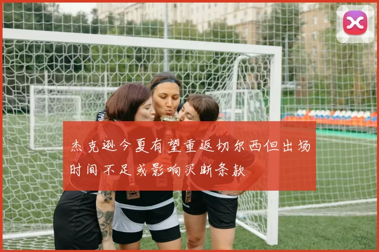杰克逊今夏有望重返切尔西但出场时间不足或影响买断条款