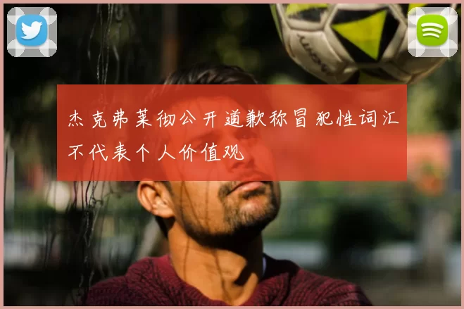 杰克弗莱彻公开道歉称冒犯性词汇不代表个人价值观
