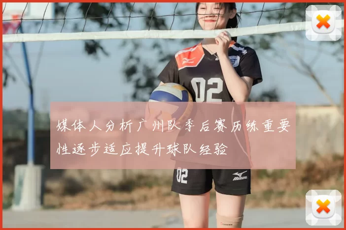 媒体人分析广州队季后赛历练重要性逐步适应提升球队经验