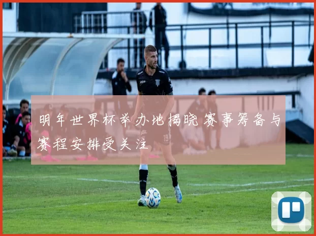 明年世界杯举办地揭晓 赛事筹备与赛程安排受关注