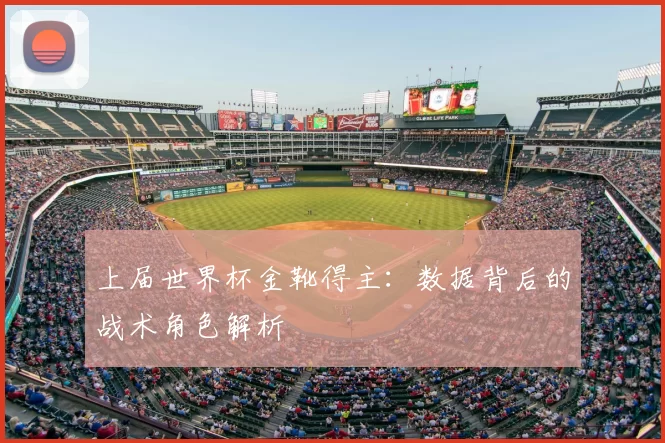 上届世界杯金靴得主:数据背后的战术角色解析