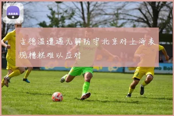 古德温遭遇无解防守北京对上海表现糟糕难以应对