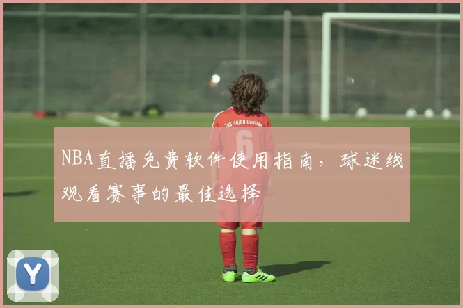 NBA直播免费软件使用指南，球迷线观看赛事的最佳选择