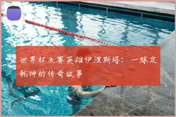 世界杯决赛英雄伊涅斯塔：一球定乾坤的传奇故事