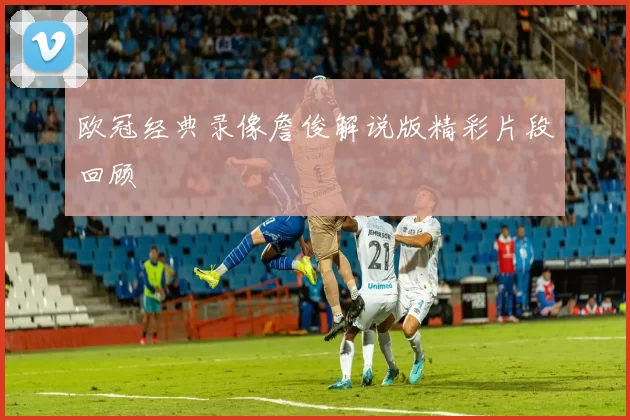 欧冠经典录像詹俊解说版精彩片段回顾