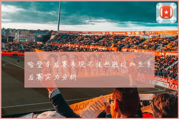 哈登季后赛表现不佳也胜过加兰季后赛实力分析