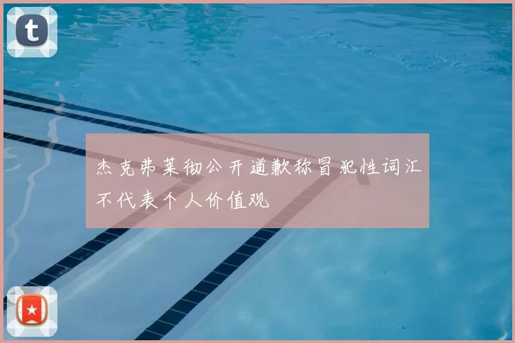 杰克弗莱彻公开道歉称冒犯性词汇不代表个人价值观